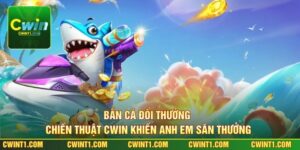 Bắn Cá Đổi Thưởng - Chiến Thuật Cwin Khiến Anh Em Săn Thưởng